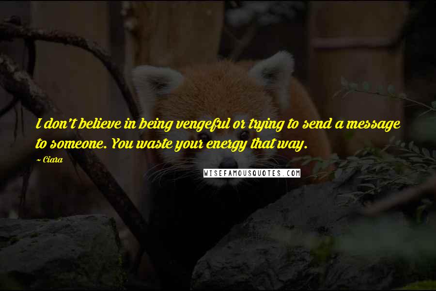 Ciara quotes: I don't believe in being vengeful or trying to send a message to someone. You waste your energy that way. Ciara quotes: I don't believe in being vengeful or trying to send a message to someone. You waste your energy that way.
