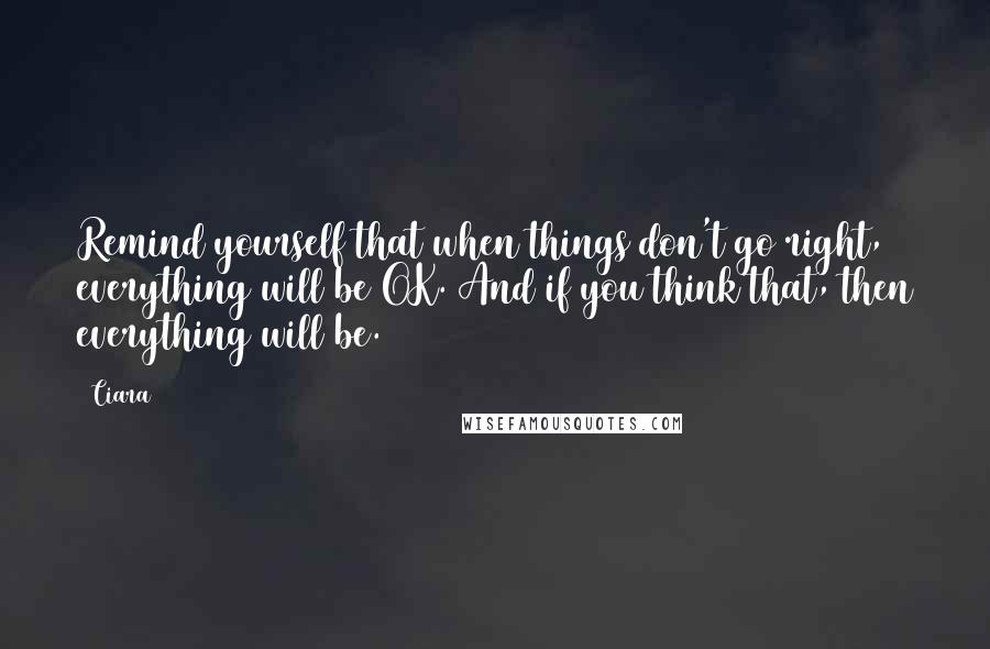 Ciara quotes: Remind yourself that when things don't go right, everything will be OK. And if you think that, then everything will be. Ciara quotes: Remind yourself that when things don't go right, everything will be OK. And if you think that, then everything will be.