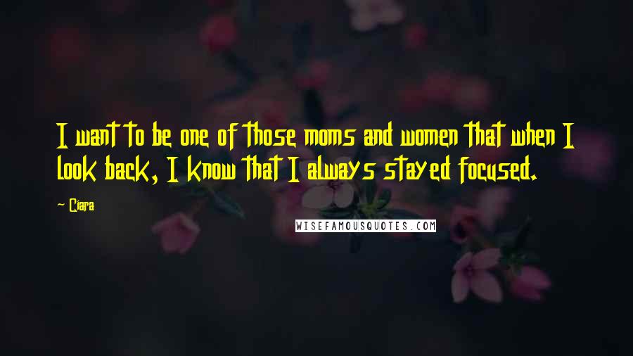 Ciara quotes: I want to be one of those moms and women that when I look back, I know that I always stayed focused.