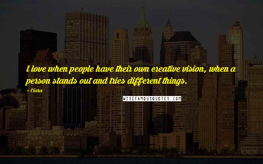 Ciara quotes: I love when people have their own creative vision, when a person stands out and tries different things.