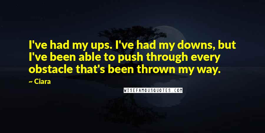 Ciara quotes: I've had my ups. I've had my downs, but I've been able to push through every obstacle that's been thrown my way. Ciara quotes: I've had my ups. I've had my downs, but I've been able to push through every obstacle that's been thrown my way.