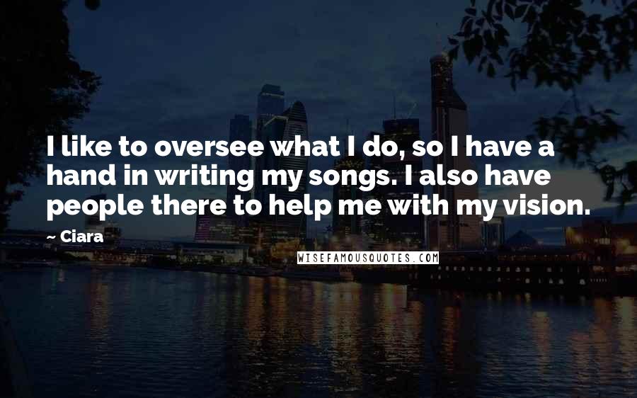 Ciara quotes: I like to oversee what I do, so I have a hand in writing my songs. I also have people there to help me with my vision.