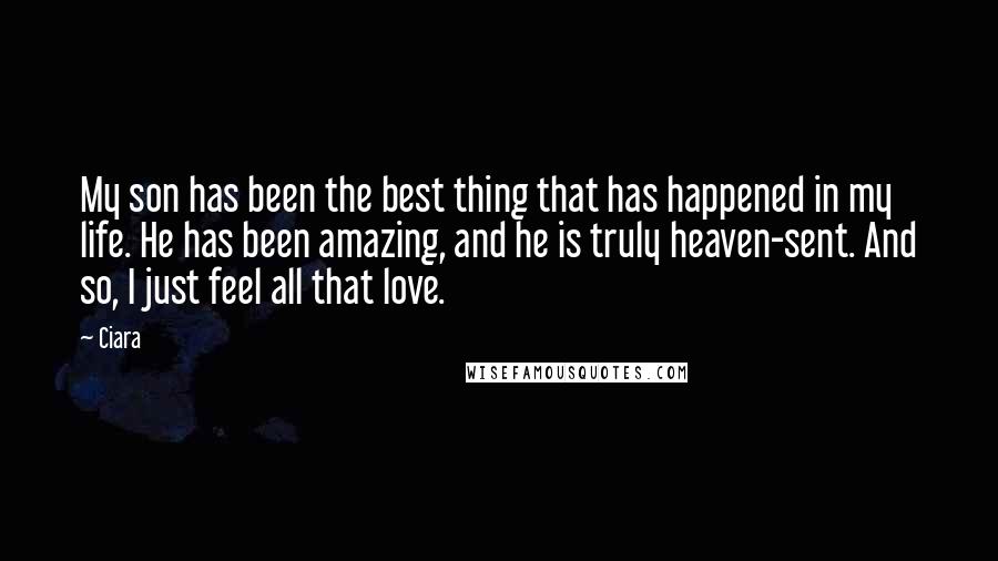 Ciara quotes: My son has been the best thing that has happened in my life. He has been amazing, and he is truly heaven-sent. And so, I just feel all that love. Ciara quotes: My son has been the best thing that has happened in my life. He has been amazing, and he is truly heaven-sent. And so, I just feel all that love.