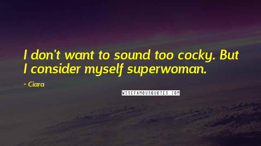 Ciara quotes: I don't want to sound too cocky. But I consider myself superwoman.
