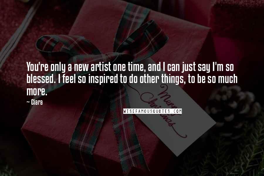 Ciara quotes: You're only a new artist one time, and I can just say I'm so blessed. I feel so inspired to do other things, to be so much more. Ciara quotes: You're only a new artist one time, and I can just say I'm so blessed. I feel so inspired to do other things, to be so much more.