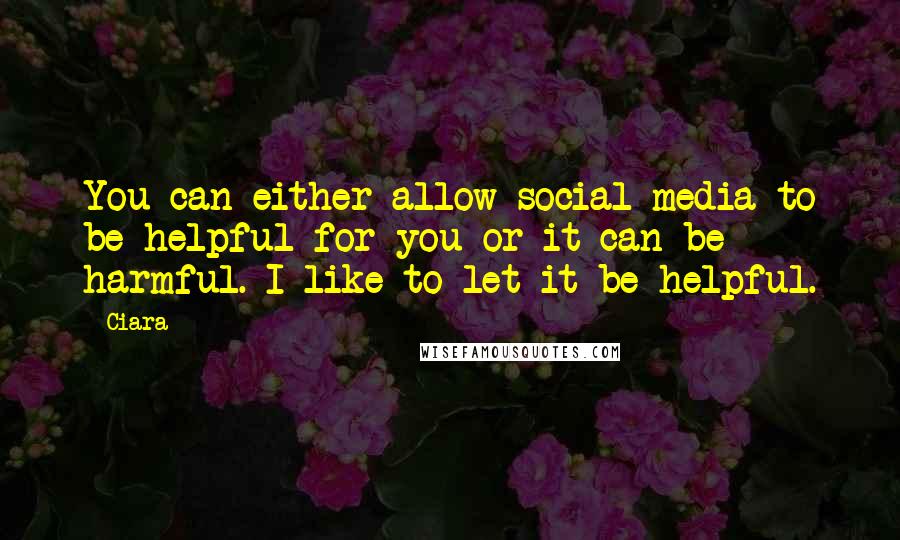 Ciara quotes: You can either allow social media to be helpful for you or it can be harmful. I like to let it be helpful.