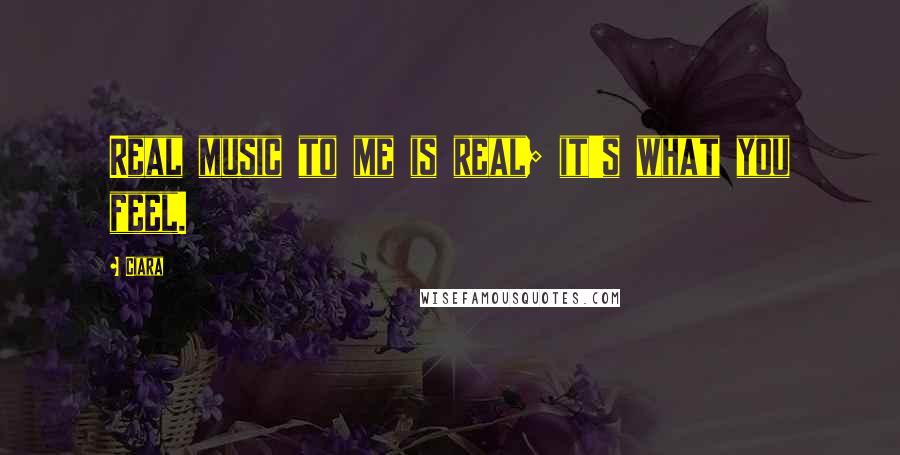 Ciara quotes: Real music to me is real; it's what you feel.