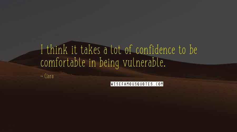 Ciara quotes: I think it takes a lot of confidence to be comfortable in being vulnerable.