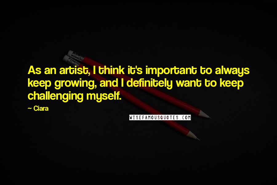 Ciara quotes: As an artist, I think it's important to always keep growing, and I definitely want to keep challenging myself. Ciara quotes: As an artist, I think it's important to always keep growing, and I definitely want to keep challenging myself.