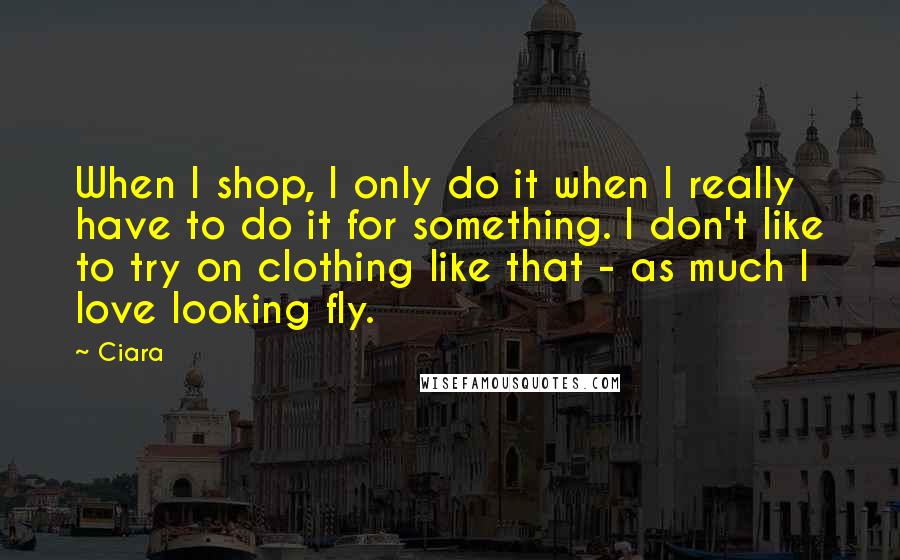 Ciara quotes: When I shop, I only do it when I really have to do it for something. I don't like to try on clothing like that - as much I love