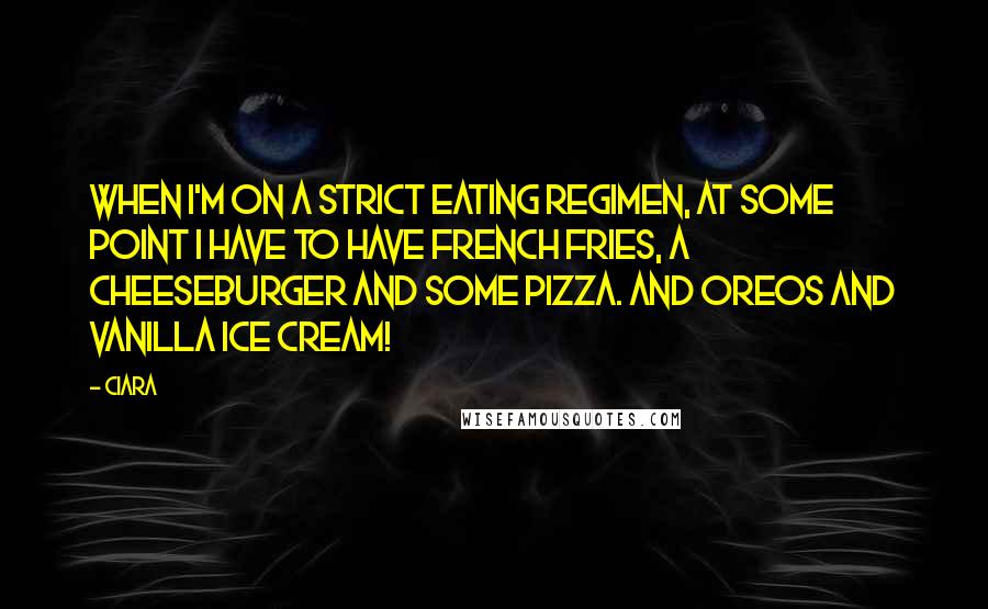 Ciara quotes: When I'm on a strict eating regimen, at some point I have to have French fries, a cheeseburger and some pizza. And Oreos and vanilla ice cream! Ciara quotes: When I'm on a strict eating regimen, at some point I have to have French fries, a cheeseburger and some pizza. And Oreos and vanilla ice cream!