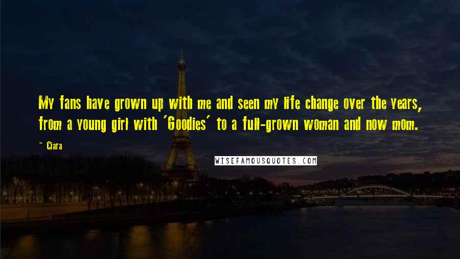 Ciara quotes: My fans have grown up with me and seen my life change over the years, from a young girl with 'Goodies' to a full-grown woman and now mom. Ciara quotes: My fans have grown up with me and seen my life change over the years, from a young girl with 'Goodies' to a full-grown woman and now mom.