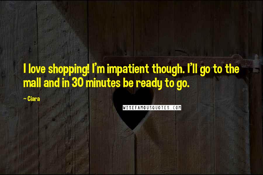 Ciara quotes: I love shopping! I'm impatient though. I'll go to the mall and in 30 minutes be ready to go.