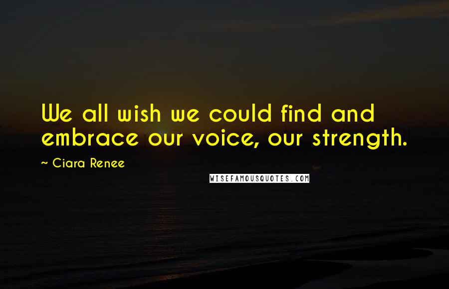 Ciara Renee quotes: We all wish we could find and embrace our voice, our strength.