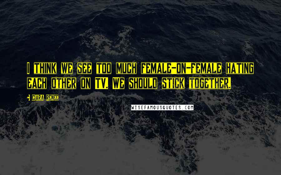 Ciara Renee quotes: I think we see too much female-on-female hating each other on TV. We should stick together.