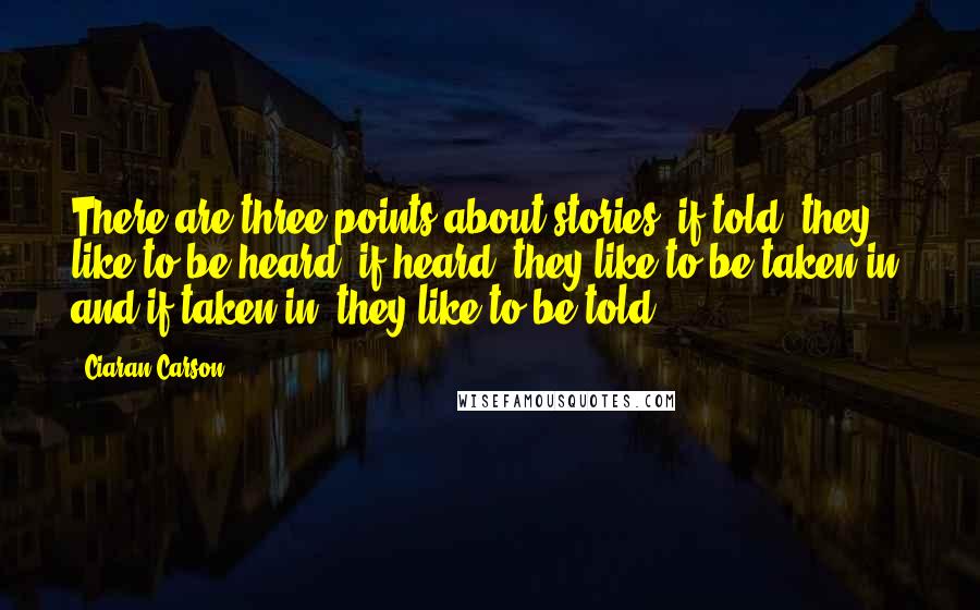 Ciaran Carson quotes: There are three points about stories: if told, they like to be heard; if heard, they like to be taken in; and if taken in, they like to be told.