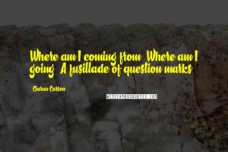 Ciaran Carson quotes: Where am I coming from? Where am I going? A fusillade of question marks.