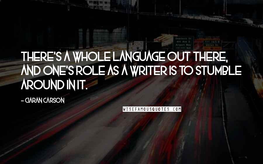 Ciaran Carson quotes: There's a whole language out there, and one's role as a writer is to stumble around in it.