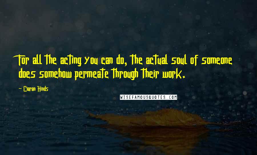 Ciaran Hinds quotes: For all the acting you can do, the actual soul of someone does somehow permeate through their work.