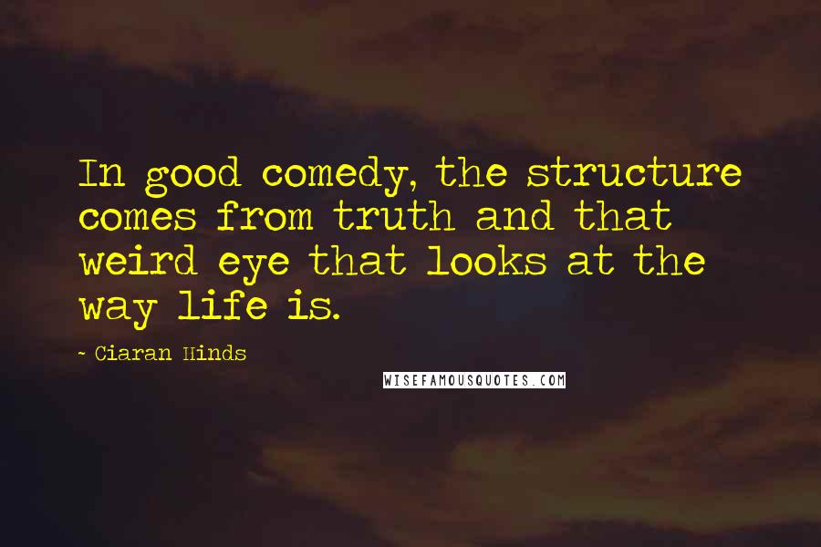 Ciaran Hinds quotes: In good comedy, the structure comes from truth and that weird eye that looks at the way life is.