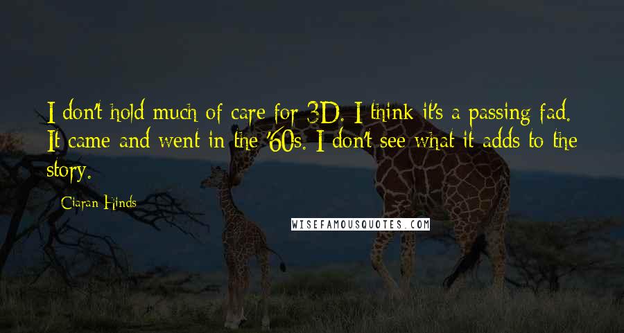 Ciaran Hinds quotes: I don't hold much of care for 3D. I think it's a passing fad. It came and went in the '60s. I don't see what it adds to the story.