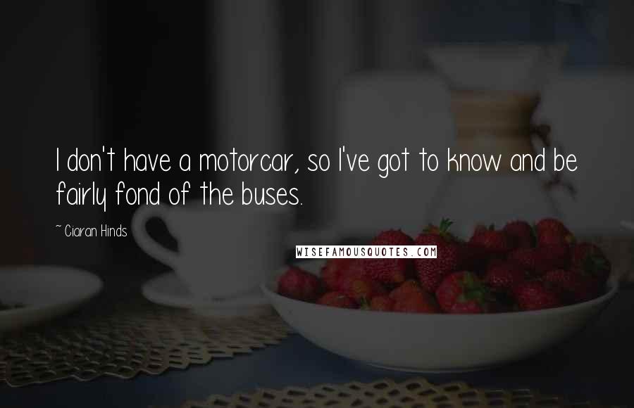 Ciaran Hinds quotes: I don't have a motorcar, so I've got to know and be fairly fond of the buses.