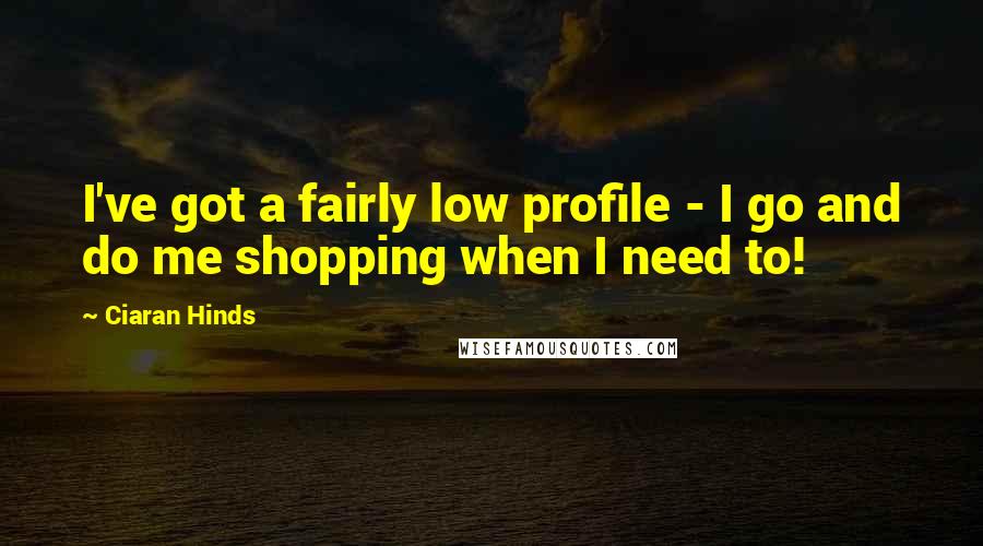 Ciaran Hinds quotes: I've got a fairly low profile - I go and do me shopping when I need to!
