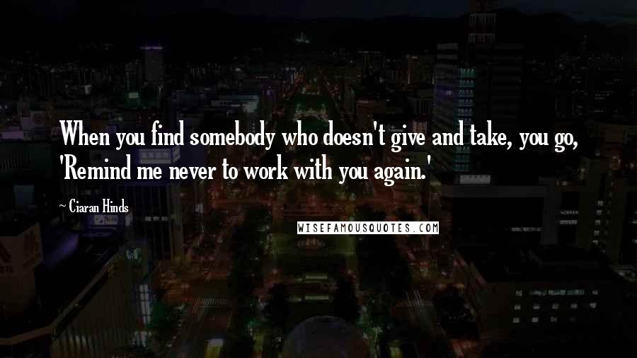 Ciaran Hinds quotes: When you find somebody who doesn't give and take, you go, 'Remind me never to work with you again.'