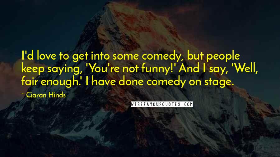 Ciaran Hinds quotes: I'd love to get into some comedy, but people keep saying, 'You're not funny!' And I say, 'Well, fair enough.' I have done comedy on stage.