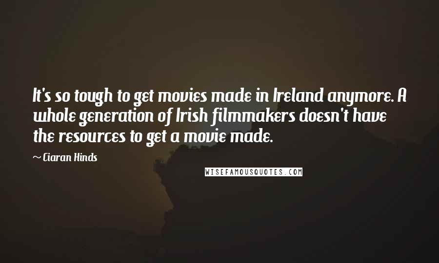 Ciaran Hinds quotes: It's so tough to get movies made in Ireland anymore. A whole generation of Irish filmmakers doesn't have the resources to get a movie made.