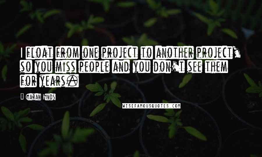 Ciaran Hinds quotes: I float from one project to another project, so you miss people and you don't see them for years.