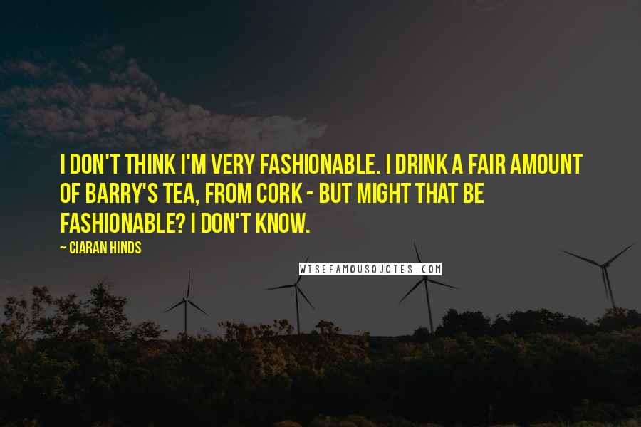 Ciaran Hinds quotes: I don't think I'm very fashionable. I drink a fair amount of Barry's Tea, from Cork - but might that be fashionable? I don't know.