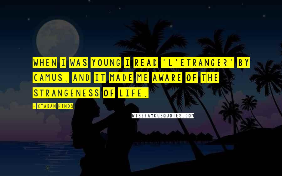 Ciaran Hinds quotes: When I was young I read 'L'Etranger' by Camus, and it made me aware of the strangeness of life.