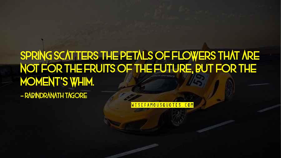 Ciarcia Yorktown Quotes By Rabindranath Tagore: Spring scatters the petals of flowers that are