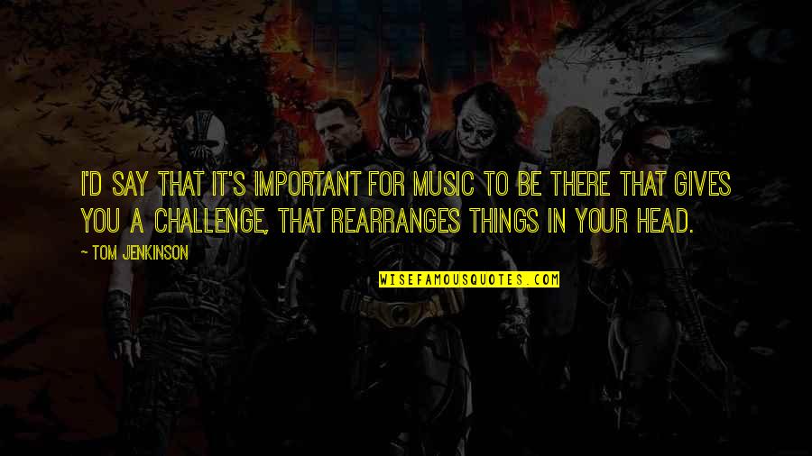Ciardo Tom Quotes By Tom Jenkinson: I'd say that it's important for music to Ciardo Tom Quotes By Tom Jenkinson: I'd say that it's important for music to