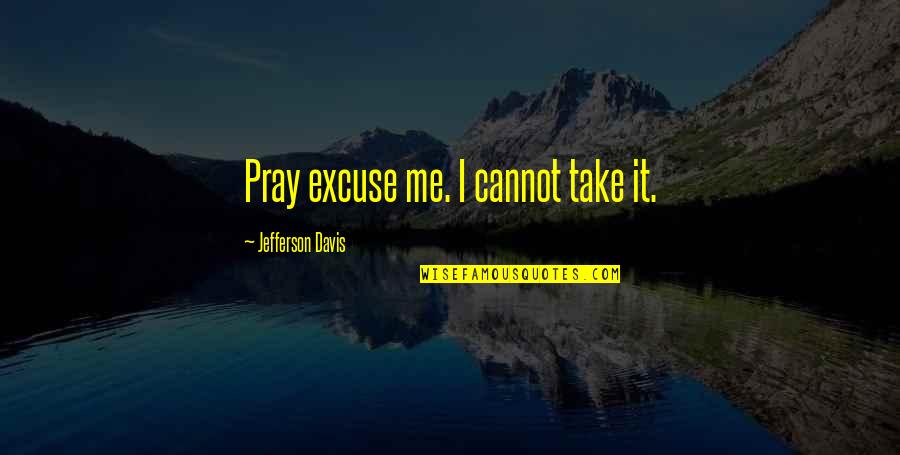 Ciaron Wilkinson Quotes By Jefferson Davis: Pray excuse me. I cannot take it.