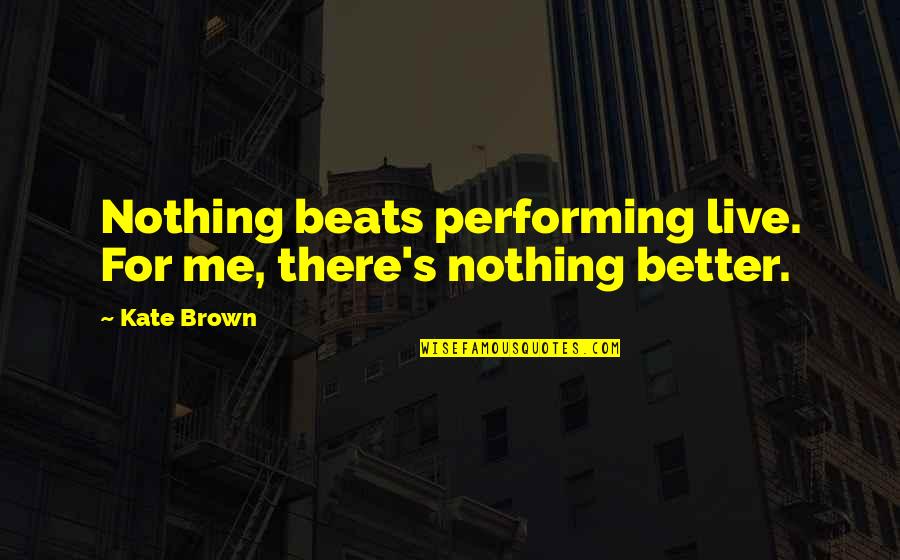 Cibao Meat Quotes By Kate Brown: Nothing beats performing live. For me, there's nothing
