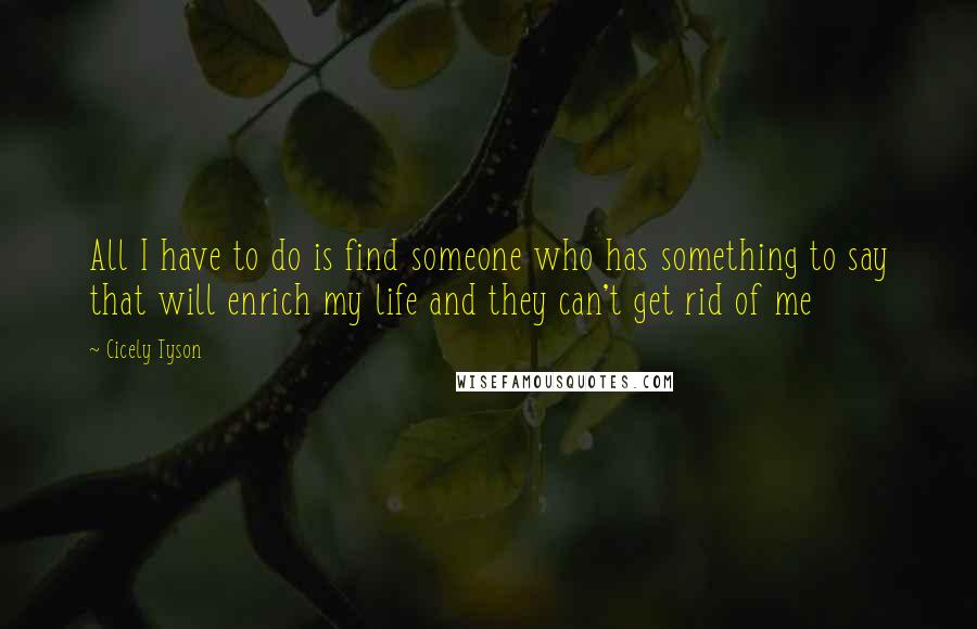 Cicely Tyson quotes: All I have to do is find someone who has something to say that will enrich my life and they can't get rid of me Cicely Tyson quotes: All I have to do is find someone who has something to say that will enrich my life and they can't get rid of me