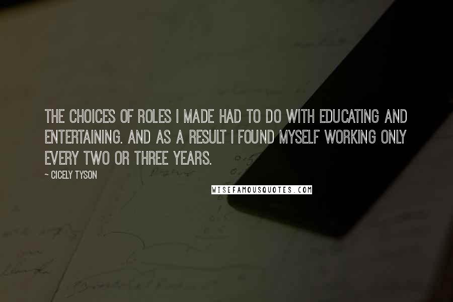 Cicely Tyson quotes: The choices of roles I made had to do with educating and entertaining. And as a result I found myself working only every two or three years.