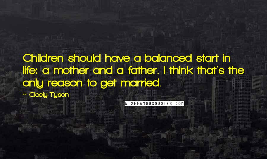 Cicely Tyson quotes: Children should have a balanced start in life: a mother and a father. I think that's the only reason to get married.