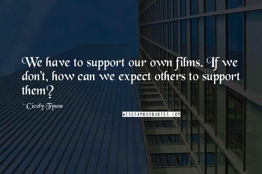 Cicely Tyson quotes: We have to support our own films. If we don't, how can we expect others to support them?