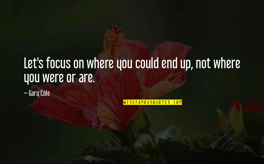 Cichowicz Quotes By Gary Cole: Let's focus on where you could end up,