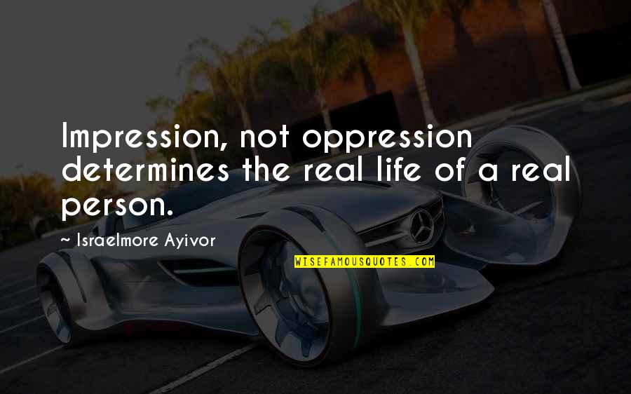 Ciderheads Quotes By Israelmore Ayivor: Impression, not oppression determines the real life of