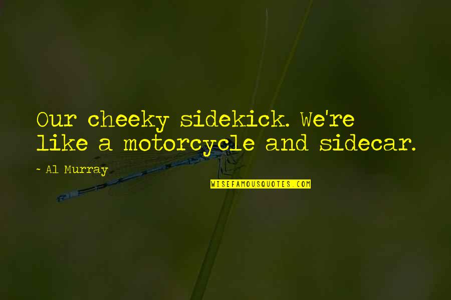 Cie Cambridge Quotes By Al Murray: Our cheeky sidekick. We're like a motorcycle and