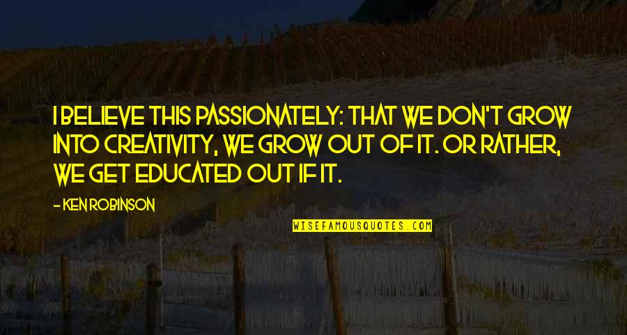 Cieara Williams Quotes By Ken Robinson: I believe this passionately: that we don't grow Cieara Williams Quotes By Ken Robinson: I believe this passionately: that we don't grow