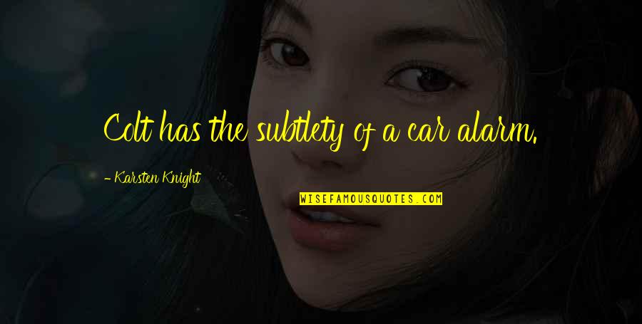 Ciecely Tyson Quotes By Karsten Knight: Colt has the subtlety of a car alarm. Ciecely Tyson Quotes By Karsten Knight: Colt has the subtlety of a car alarm.