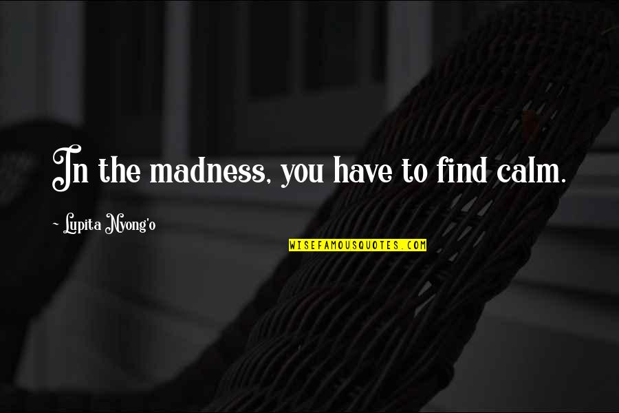 Ciegas Quotes By Lupita Nyong'o: In the madness, you have to find calm.