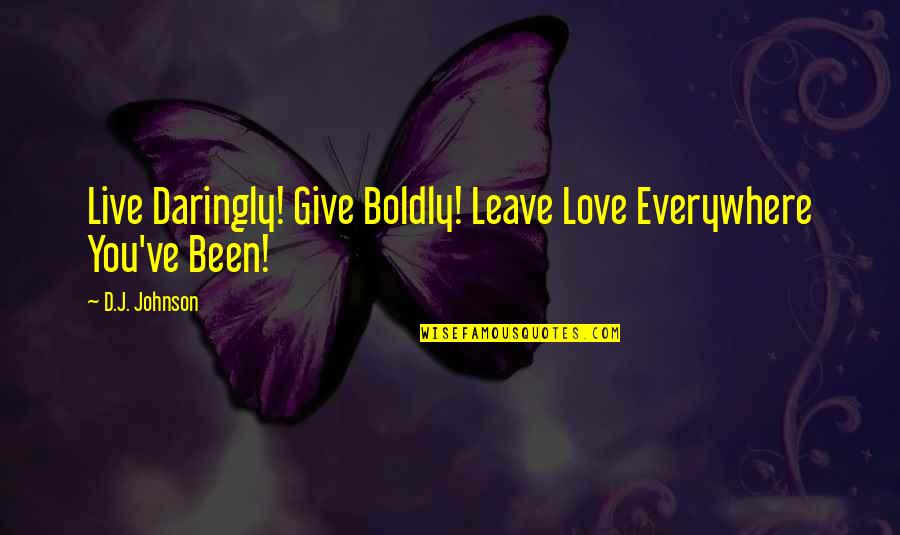 Cientificas Quotes By D.J. Johnson: Live Daringly! Give Boldly! Leave Love Everywhere You've