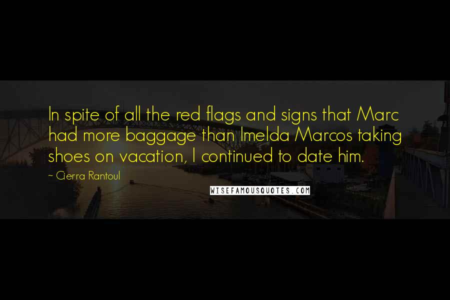 Cierra Rantoul quotes: In spite of all the red flags and signs that Marc had more baggage than Imelda Marcos taking shoes on vacation, I continued to date him. Cierra Rantoul quotes: In spite of all the red flags and signs that Marc had more baggage than Imelda Marcos taking shoes on vacation, I continued to date him.