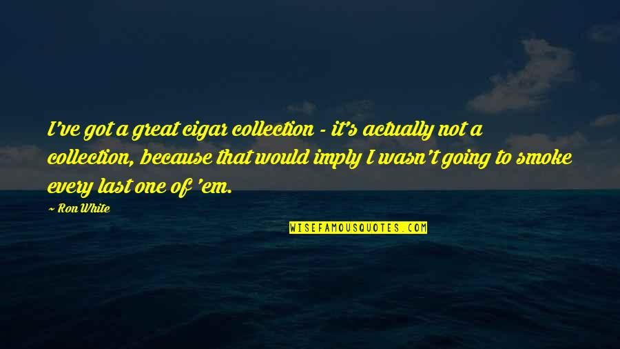 Cigar Quotes By Ron White: I've got a great cigar collection - it's